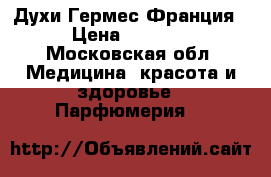 Духи Гермес Франция › Цена ­ 8 000 - Московская обл. Медицина, красота и здоровье » Парфюмерия   